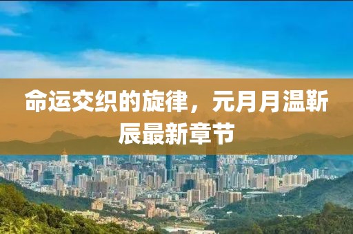 命运交织的旋律，元月月温靳辰最新章节