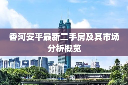 香河安平最新二手房及其市场分析概览