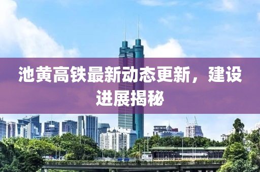池黄高铁最新动态更新，建设进展揭秘