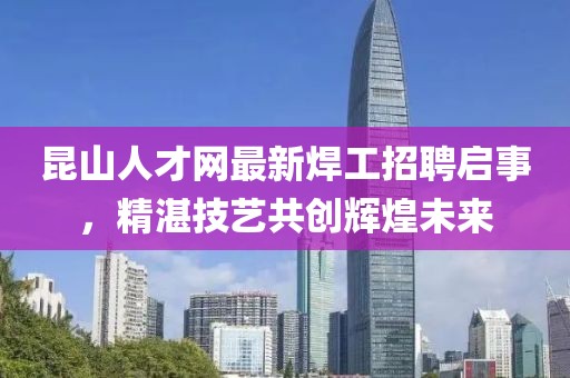 昆山人才网最新焊工招聘启事，精湛技艺共创辉煌未来