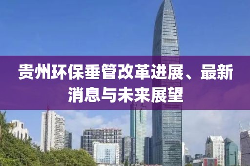 贵州环保垂管改革进展、最新消息与未来展望