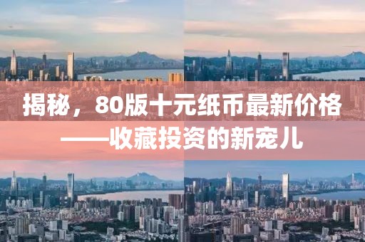 揭秘，80版十元纸币最新价格——收藏投资的新宠儿