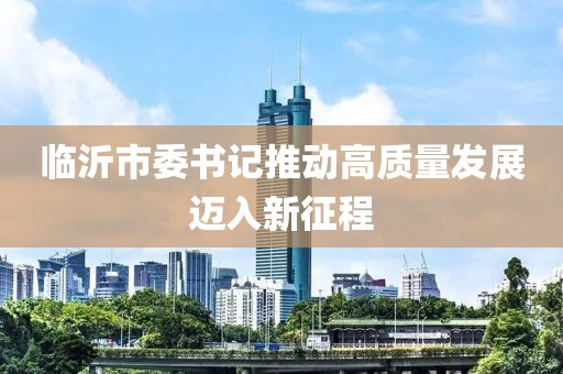 临沂市委书记推动高质量发展迈入新征程
