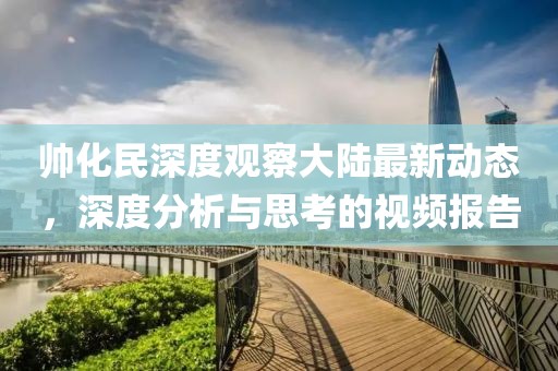 帅化民深度观察大陆最新动态，深度分析与思考的视频报告