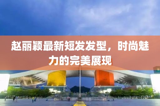赵丽颖最新短发发型，时尚魅力的完美展现