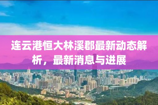 连云港恒大林溪郡最新动态解析，最新消息与进展