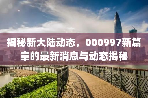 揭秘新大陆动态，000997新篇章的最新消息与动态揭秘