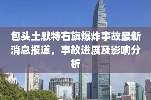 包头土默特右旗爆炸事故最新消息报道，事故进展及影响分析