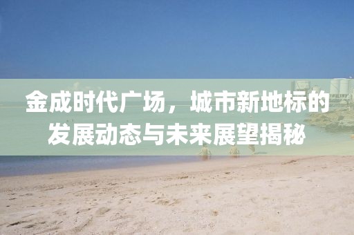 金成时代广场，城市新地标的发展动态与未来展望揭秘