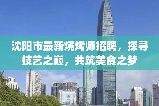 沈阳市最新烧烤师招聘，探寻技艺之巅，共筑美食之梦