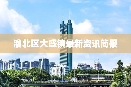 渝北区大盛镇最新资讯简报