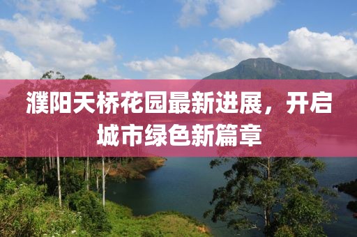 濮阳天桥花园最新进展，开启城市绿色新篇章