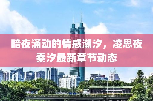 暗夜涌动的情感潮汐，凌思夜秦汐最新章节动态