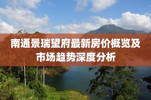 南通景瑞望府最新房价概览及市场趋势深度分析