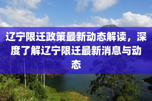 辽宁限迁政策最新动态解读，深度了解辽宁限迁最新消息与动态