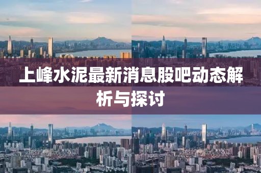 上峰水泥最新消息股吧动态解析与探讨