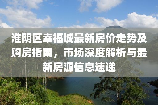 淮阴区幸福城最新房价走势及购房指南，市场深度解析与最新房源信息速递