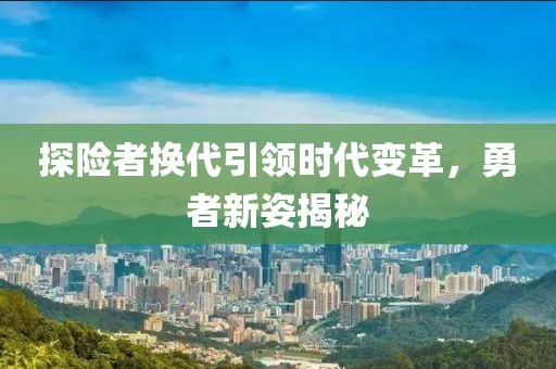 探险者换代引领时代变革，勇者新姿揭秘