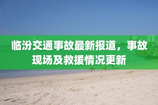 临汾交通事故最新报道，事故现场及救援情况更新