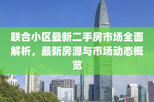 联合小区最新二手房市场全面解析，最新房源与市场动态概览