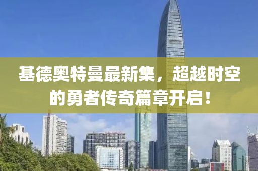 基德奥特曼最新集，超越时空的勇者传奇篇章开启！