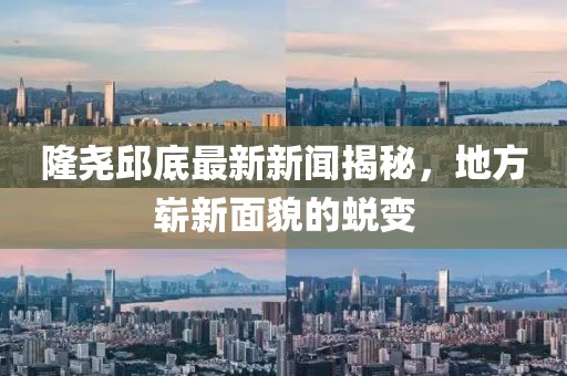 隆尧邱底最新新闻揭秘，地方崭新面貌的蜕变