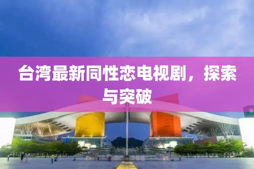 台湾最新同性恋电视剧，探索与突破