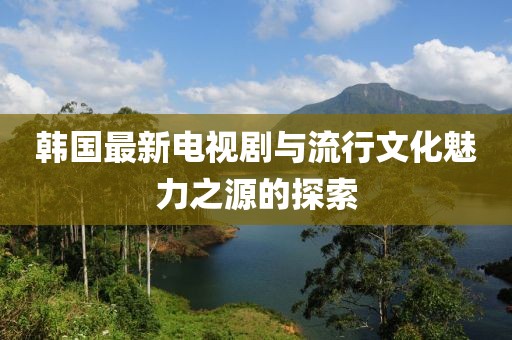 韩国最新电视剧与流行文化魅力之源的探索