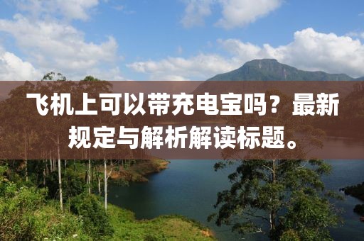 飞机上可以带充电宝吗？最新规定与解析解读标题。