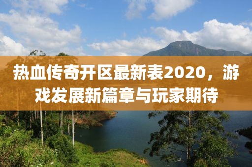 热血传奇开区最新表2020，游戏发展新篇章与玩家期待