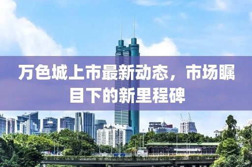 万色城上市最新动态，市场瞩目下的新里程碑