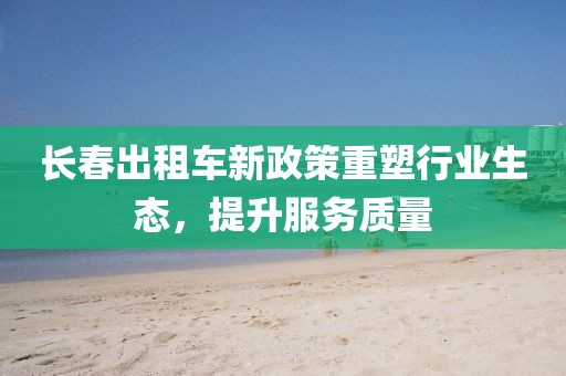长春出租车新政策重塑行业生态，提升服务质量