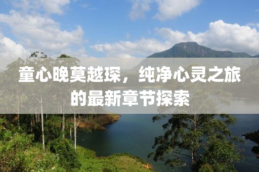 童心晚莫越琛，纯净心灵之旅的最新章节探索