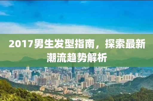 2017男生发型指南，探索最新潮流趋势解析