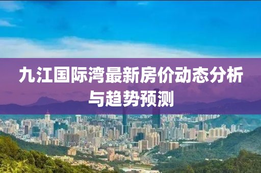 九江国际湾最新房价动态分析与趋势预测