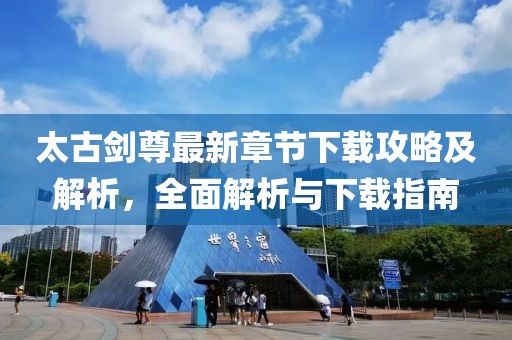 太古剑尊最新章节下载攻略及解析，全面解析与下载指南