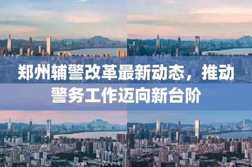 郑州辅警改革最新动态，推动警务工作迈向新台阶