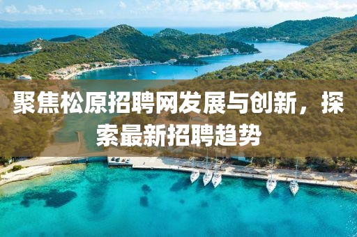 聚焦松原招聘网发展与创新，探索最新招聘趋势