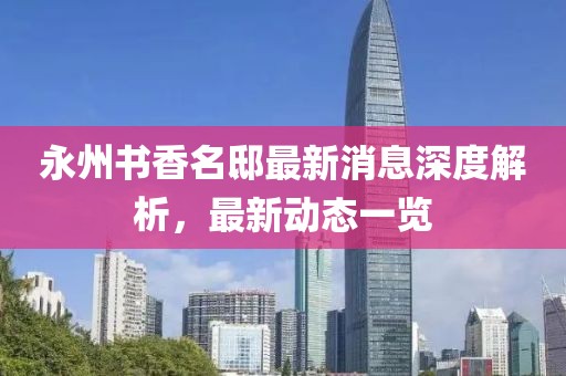 永州书香名邸最新消息深度解析，最新动态一览