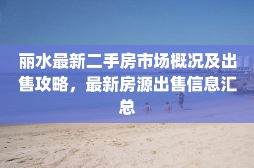 丽水最新二手房市场概况及出售攻略，最新房源出售信息汇总