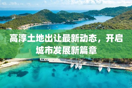 高淳土地出让最新动态，开启城市发展新篇章