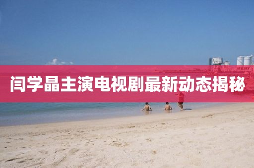 闫学晶主演电视剧最新动态揭秘