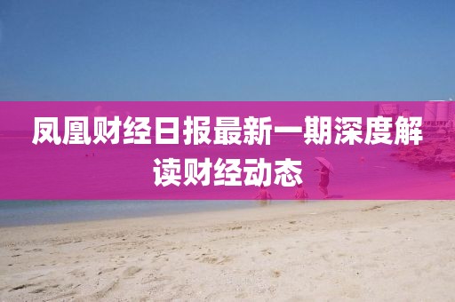 凤凰财经日报最新一期深度解读财经动态