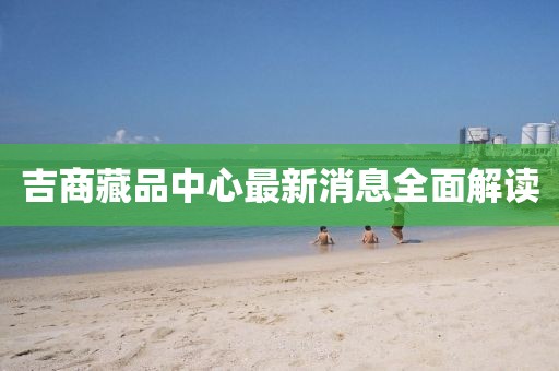 吉商藏品中心最新消息全面解读