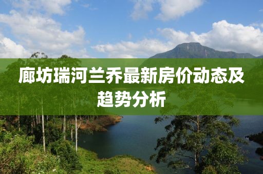 廊坊瑞河兰乔最新房价动态及趋势分析