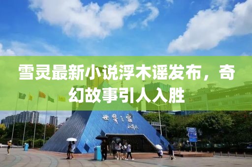 雪灵最新小说浮木谣发布，奇幻故事引人入胜