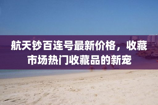 航天钞百连号最新价格，收藏市场热门收藏品的新宠