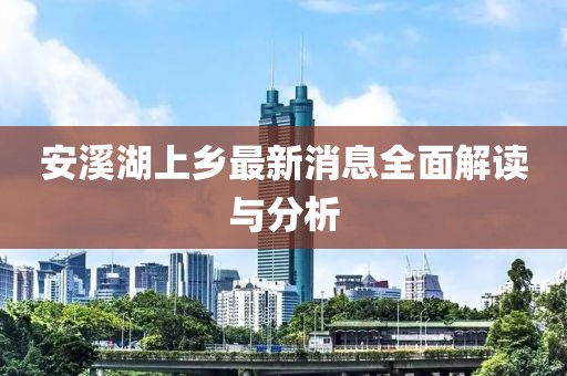 安溪湖上乡最新消息全面解读与分析