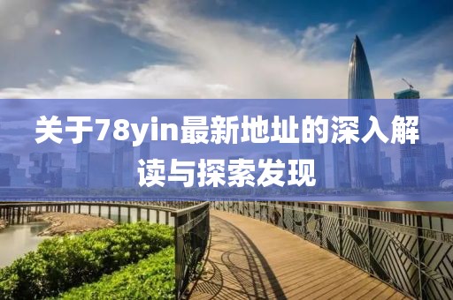 关于78yin最新地址的深入解读与探索发现