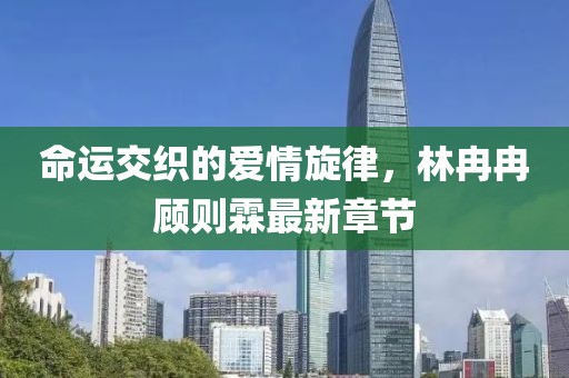 命运交织的爱情旋律，林冉冉顾则霖最新章节